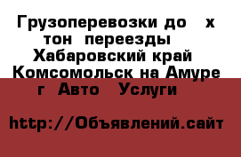 Грузоперевозки до 2-х тон, переезды  - Хабаровский край, Комсомольск-на-Амуре г. Авто » Услуги   